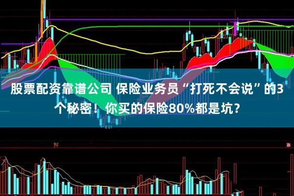 股票配资靠谱公司 保险业务员“打死不会说”的3个秘密！你买的保险80%都是坑？