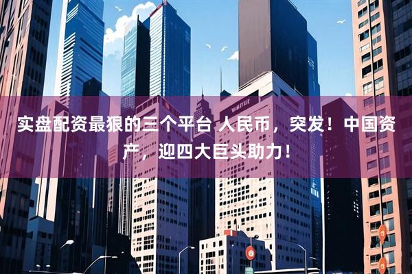 实盘配资最狠的三个平台 人民币，突发！中国资产，迎四大巨头助力！