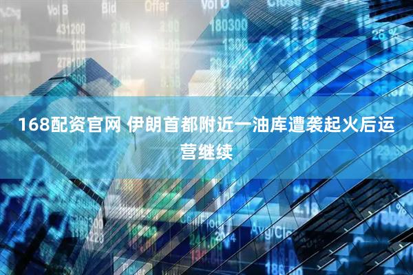 168配资官网 伊朗首都附近一油库遭袭起火后运营继续