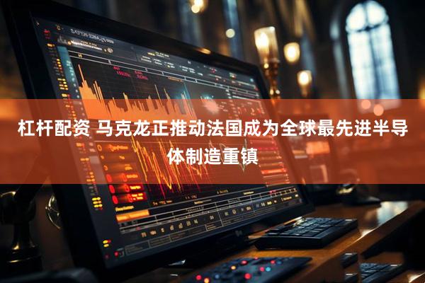 杠杆配资 马克龙正推动法国成为全球最先进半导体制造重镇