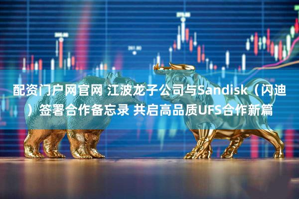 配资门户网官网 江波龙子公司与Sandisk（闪迪）签署合作备忘录 共启高品质UFS合作新篇