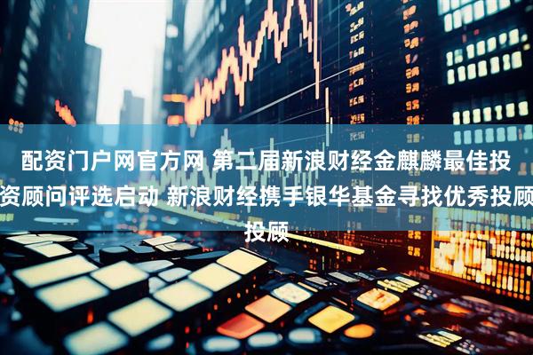配资门户网官方网 第二届新浪财经金麒麟最佳投资顾问评选启动 新浪财经携手银华基金寻找优秀投顾