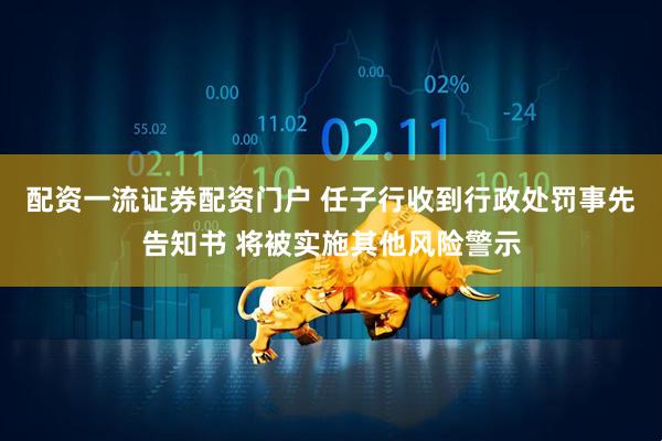 配资一流证券配资门户 任子行收到行政处罚事先告知书 将被实施其他风险警示