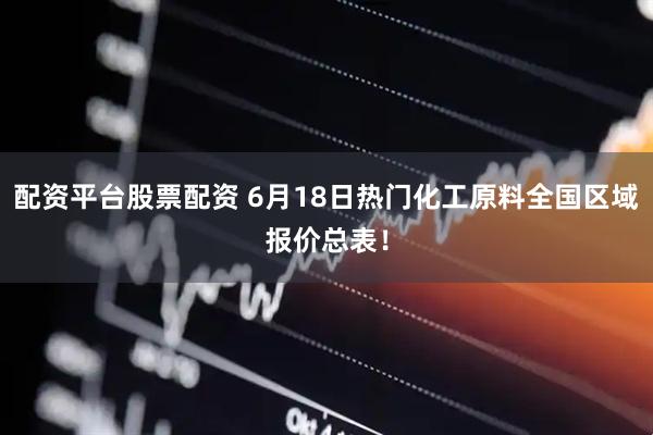 配资平台股票配资 6月18日热门化工原料全国区域报价总表！