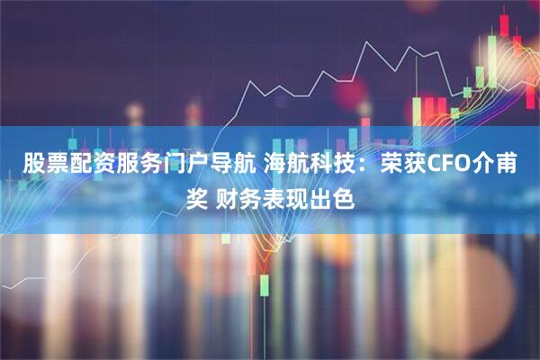 股票配资服务门户导航 海航科技：荣获CFO介甫奖 财务表现出色