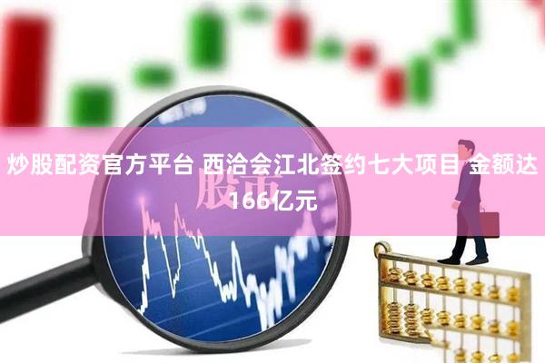 炒股配资官方平台 西洽会江北签约七大项目 金额达166亿元