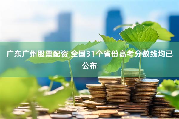 广东广州股票配资 全国31个省份高考分数线均已公布
