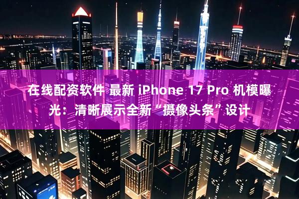 在线配资软件 最新 iPhone 17 Pro 机模曝光：清晰展示全新“摄像头条”设计