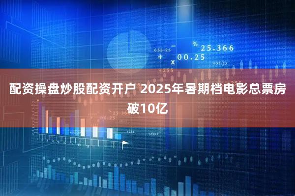 配资操盘炒股配资开户 2025年暑期档电影总票房破10亿