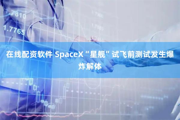 在线配资软件 SpaceX“星舰”试飞前测试发生爆炸解体