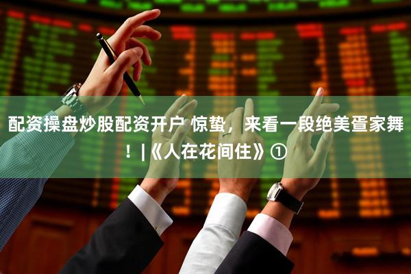 配资操盘炒股配资开户 惊蛰，来看一段绝美疍家舞！|《人在花间住》①