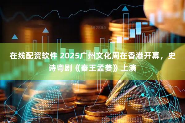 在线配资软件 2025广州文化周在香港开幕，史诗粤剧《秦王孟姜》上演