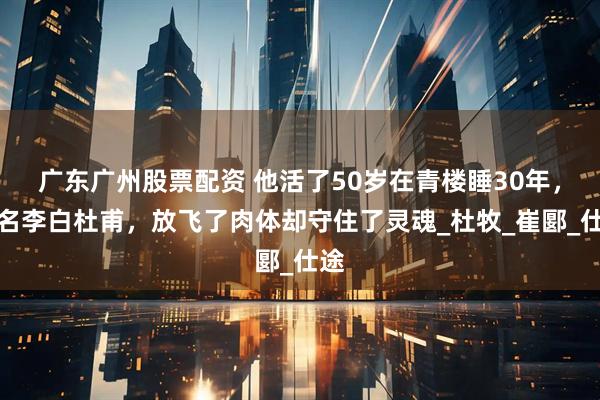 广东广州股票配资 他活了50岁在青楼睡30年，齐名李白杜甫，放飞了肉体却守住了灵魂_杜牧_崔郾_仕途