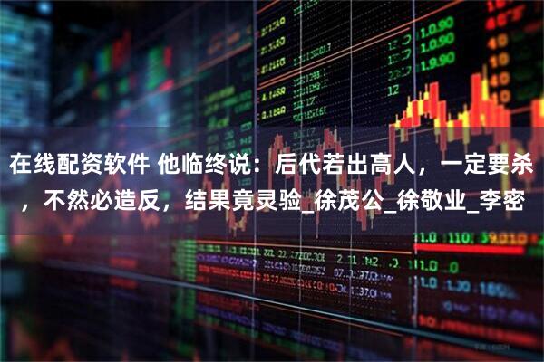 在线配资软件 他临终说：后代若出高人，一定要杀，不然必造反，结果竟灵验_徐茂公_徐敬业_李密