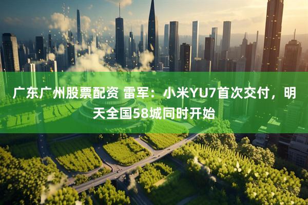 广东广州股票配资 雷军：小米YU7首次交付，明天全国58城同时开始