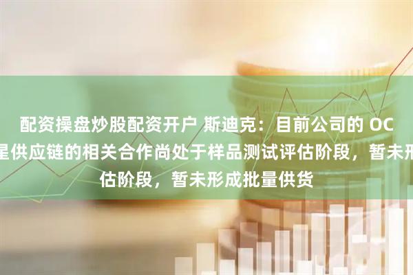 配资操盘炒股配资开户 斯迪克：目前公司的 OCA 产品在三星供应链的相关合作尚处于样品测试评估阶段，暂未形成批量供货
