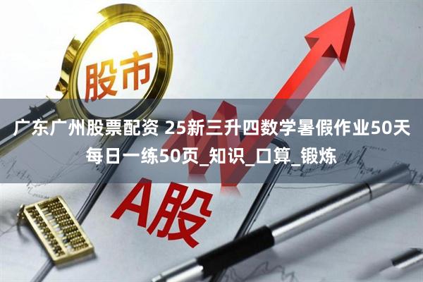 广东广州股票配资 25新三升四数学暑假作业50天每日一练50页_知识_口算_锻炼