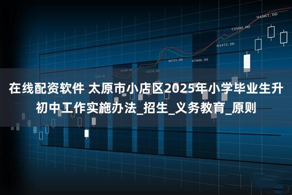 在线配资软件 太原市小店区2025年小学毕业生升初中工作实施办法_招生_义务教育_原则