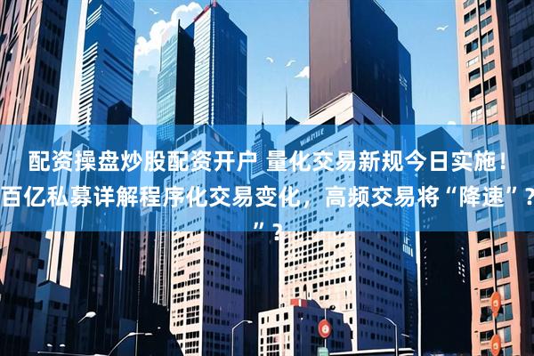 配资操盘炒股配资开户 量化交易新规今日实施！百亿私募详解程序化交易变化，高频交易将“降速”？