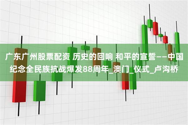 广东广州股票配资 历史的回响 和平的宣誓——中国纪念全民族抗战爆发88周年_澳门_仪式_卢沟桥