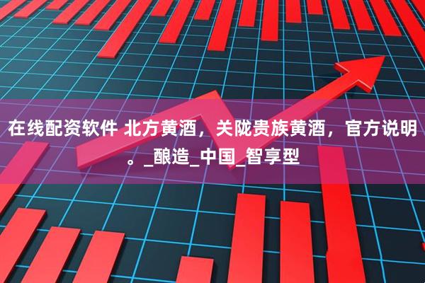 在线配资软件 北方黄酒，关陇贵族黄酒，官方说明。_酿造_中国_智享型