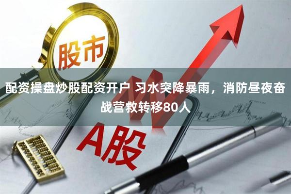 配资操盘炒股配资开户 习水突降暴雨，消防昼夜奋战营救转移80人