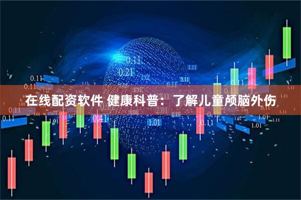 在线配资软件 健康科普：了解儿童颅脑外伤