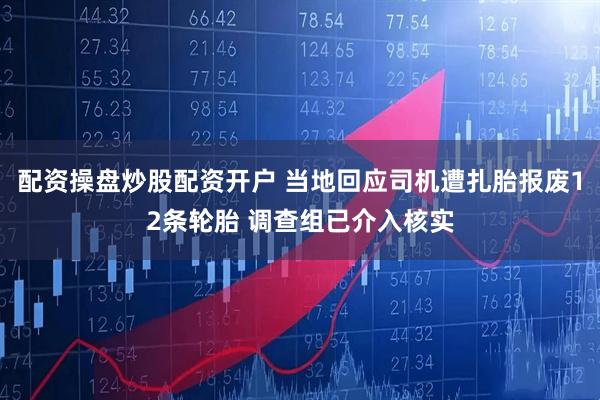 配资操盘炒股配资开户 当地回应司机遭扎胎报废12条轮胎 调查组已介入核实