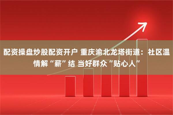 配资操盘炒股配资开户 重庆渝北龙塔街道：社区温情解“薪”结 当好群众“贴心人”