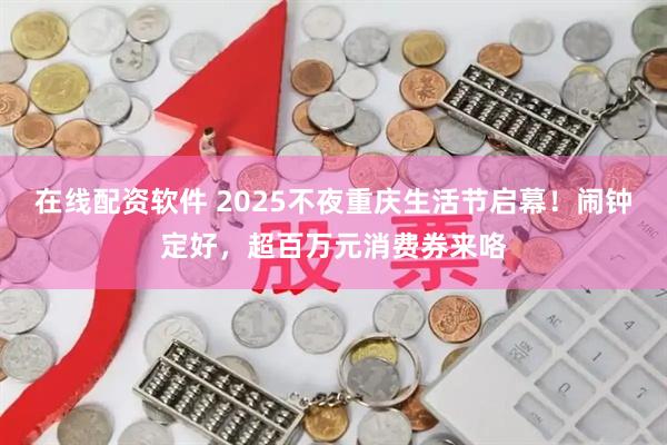 在线配资软件 2025不夜重庆生活节启幕！闹钟定好，超百万元消费券来咯