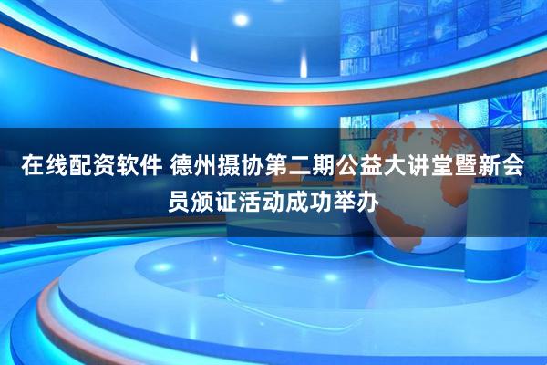 在线配资软件 德州摄协第二期公益大讲堂暨新会员颁证活动成功举办