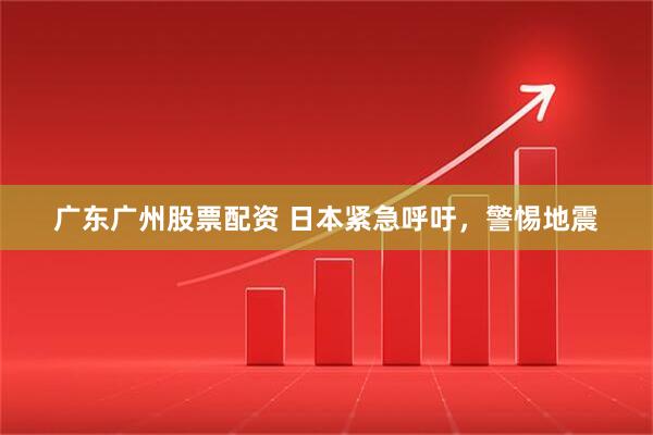 广东广州股票配资 日本紧急呼吁，警惕地震