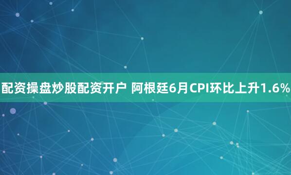 配资操盘炒股配资开户 阿根廷6月CPI环比上升1.6%