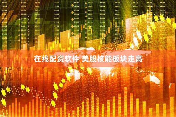 在线配资软件 美股核能板块走高