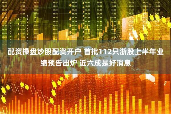 配资操盘炒股配资开户 首批112只浙股上半年业绩预告出炉 近六成是好消息