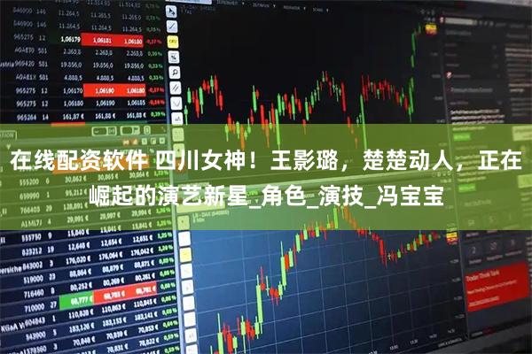 在线配资软件 四川女神！王影璐，楚楚动人，正在崛起的演艺新星_角色_演技_冯宝宝