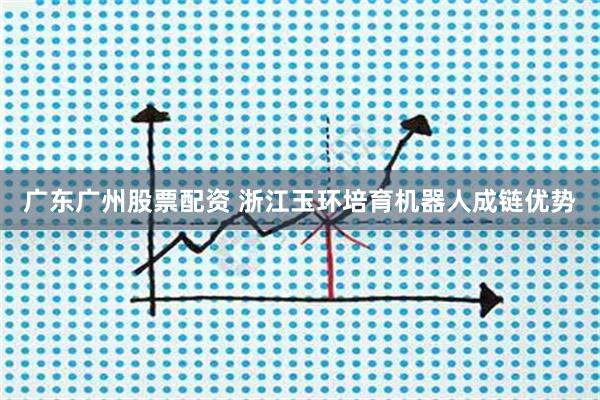 广东广州股票配资 浙江玉环培育机器人成链优势