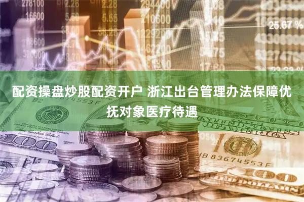 配资操盘炒股配资开户 浙江出台管理办法保障优抚对象医疗待遇