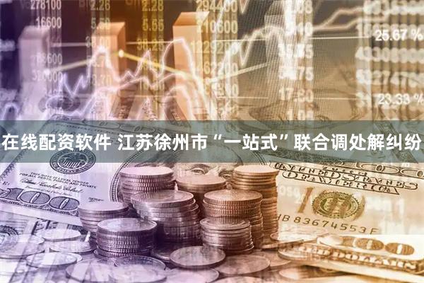 在线配资软件 江苏徐州市“一站式”联合调处解纠纷
