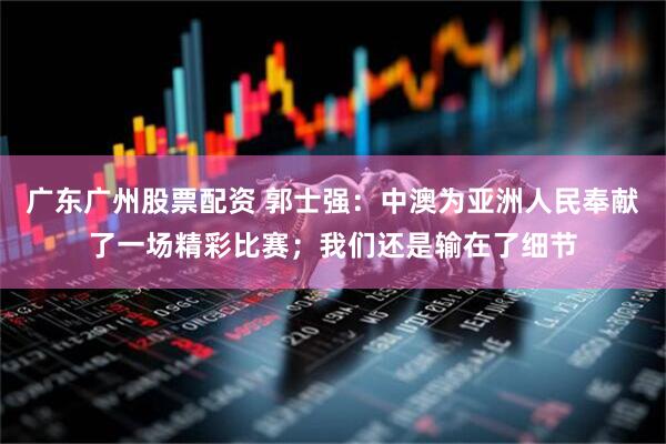 广东广州股票配资 郭士强：中澳为亚洲人民奉献了一场精彩比赛；我们还是输在了细节