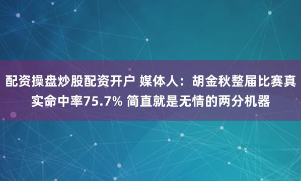 配资操盘炒股配资开户 媒体人：胡金秋整届比赛真实命中率75.7% 简直就是无情的两分机器