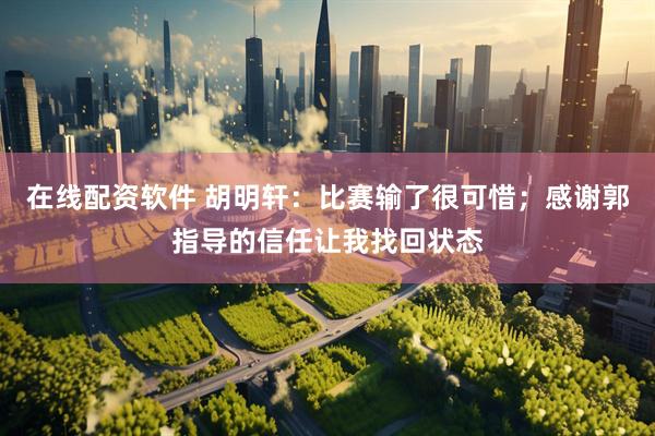 在线配资软件 胡明轩：比赛输了很可惜；感谢郭指导的信任让我找回状态