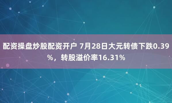 配资操盘炒股配资开户 7月28日大元转债下跌0.39%，转股溢价率16.31%