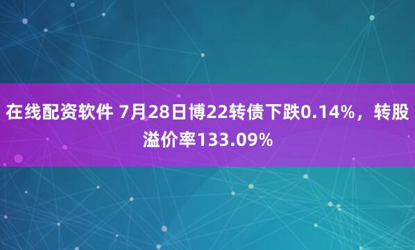 在线配资软件 7月28日博22转债下跌0.14%,转股溢价率133.09%
