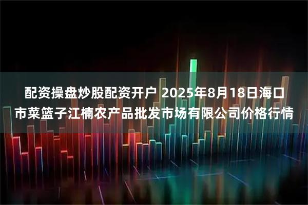 配资操盘炒股配资开户 2025年8月18日海口市菜篮子江楠农产品批发市场有限公司价格行情