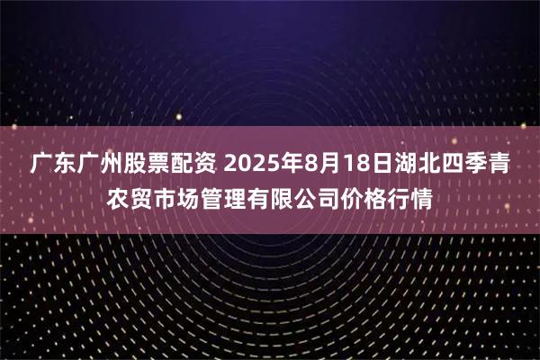 广东广州股票配资 2025年8月18日湖北四季青农贸市场管理有限公司价格行情