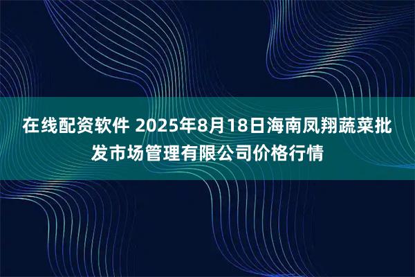 在线配资软件 2025年8月18日海南凤翔蔬菜批发市场管理有限公司价格行情