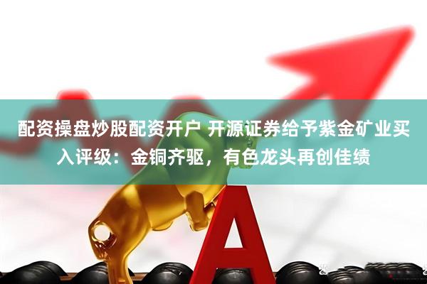 配资操盘炒股配资开户 开源证券给予紫金矿业买入评级：金铜齐驱，有色龙头再创佳绩