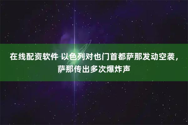 在线配资软件 以色列对也门首都萨那发动空袭，萨那传出多次爆炸声