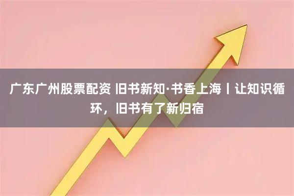 广东广州股票配资 旧书新知·书香上海丨让知识循环，旧书有了新归宿